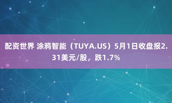 配资世界 涂鸦智能（TUYA.US）5月1日收盘报2.31美元/股，跌1.7%