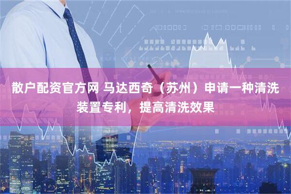 散户配资官方网 马达西奇（苏州）申请一种清洗装置专利，提高清洗效果