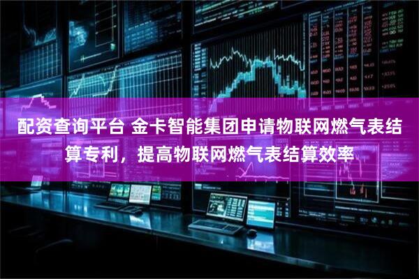配资查询平台 金卡智能集团申请物联网燃气表结算专利，提高物联网燃气表结算效率