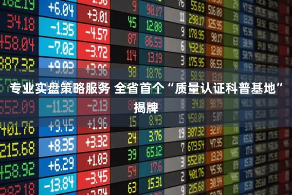 专业实盘策略服务 全省首个“质量认证科普基地”揭牌