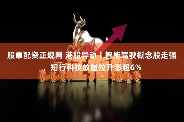 股票配资正规网 港股异动丨智能驾驶概念股走强，知行科技放量拉升涨超6%
