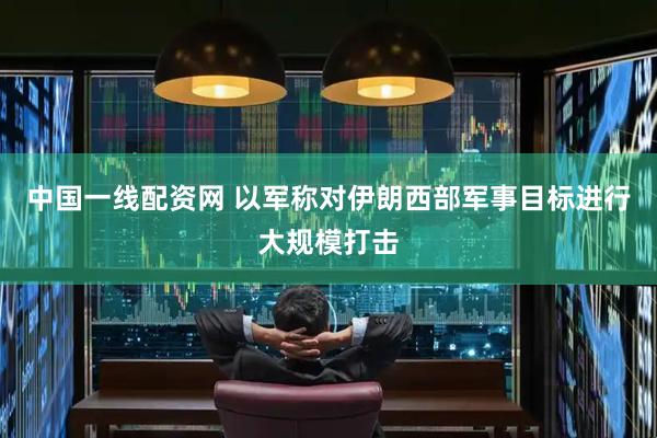 中国一线配资网 以军称对伊朗西部军事目标进行大规模打击