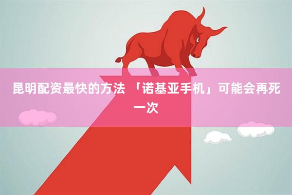 昆明配资最快的方法 「诺基亚手机」可能会再死一次