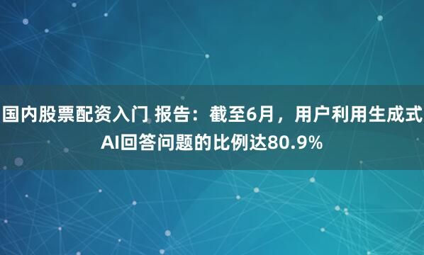 国内股票配资入门 报告：截至6月，用户利用生成式AI回答问题的比例达80.9%