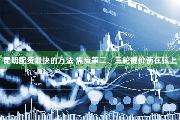 昆明配资最快的方法 焦炭第二、三轮提价箭在弦上