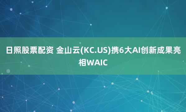 日照股票配资 金山云(KC.US)携6大AI创新成果亮相WAIC