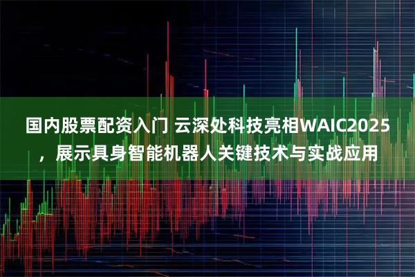 国内股票配资入门 云深处科技亮相WAIC2025，展示具身智能机器人关键技术与实战应用