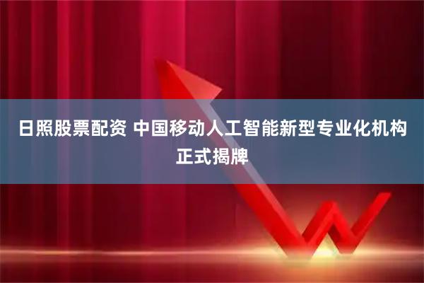 日照股票配资 中国移动人工智能新型专业化机构正式揭牌