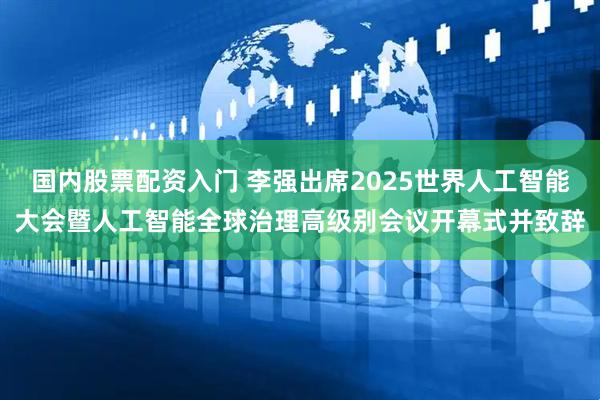 国内股票配资入门 李强出席2025世界人工智能大会暨人工智能全球治理高级别会议开幕式并致辞
