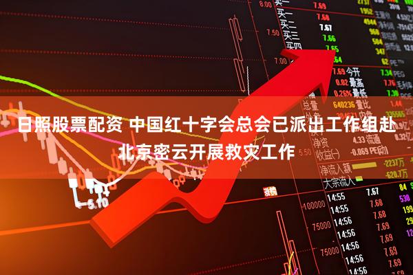 日照股票配资 中国红十字会总会已派出工作组赴北京密云开展救灾工作