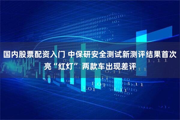国内股票配资入门 中保研安全测试新测评结果首次亮“红灯” 两款车出现差评