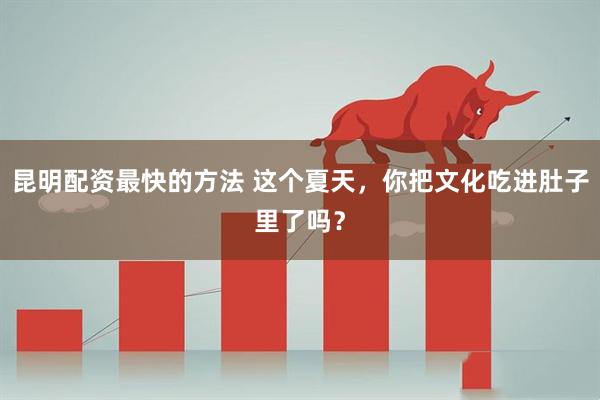 昆明配资最快的方法 这个夏天，你把文化吃进肚子里了吗？