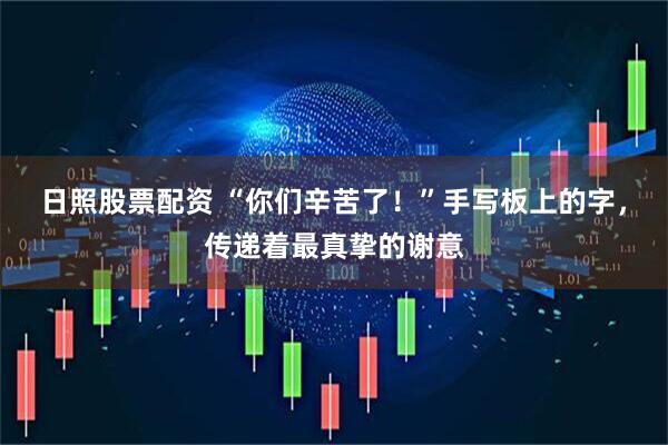 日照股票配资 “你们辛苦了！”手写板上的字，传递着最真挚的谢意