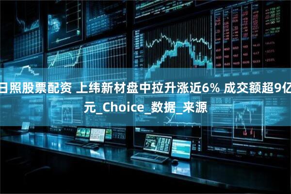 日照股票配资 上纬新材盘中拉升涨近6% 成交额超9亿元_Choice_数据_来源