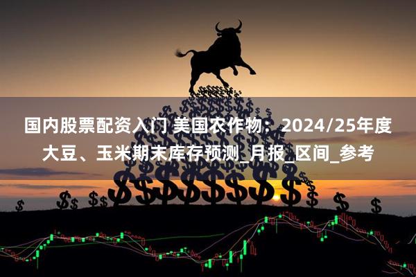 国内股票配资入门 美国农作物：2024/25年度大豆、玉米期末库存预测_月报_区间_参考