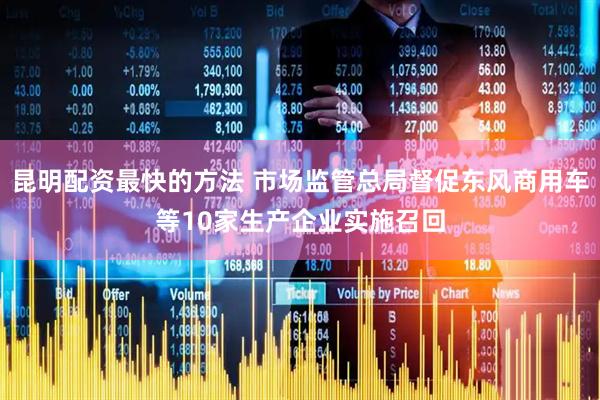 昆明配资最快的方法 市场监管总局督促东风商用车等10家生产企业实施召回