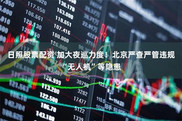 日照股票配资 加大夜巡力度！北京严查严管违规“无人机”等隐患