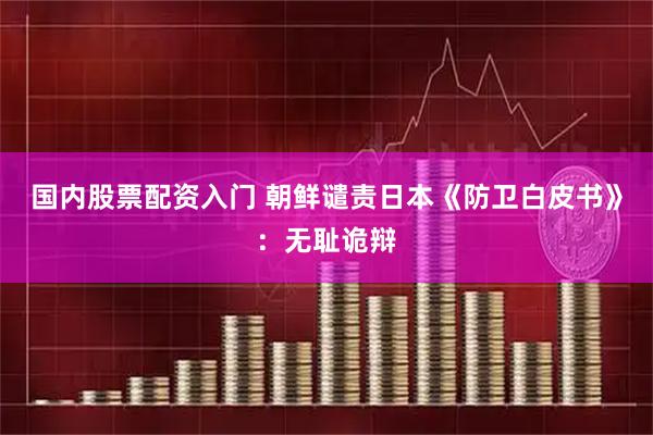 国内股票配资入门 朝鲜谴责日本《防卫白皮书》：无耻诡辩