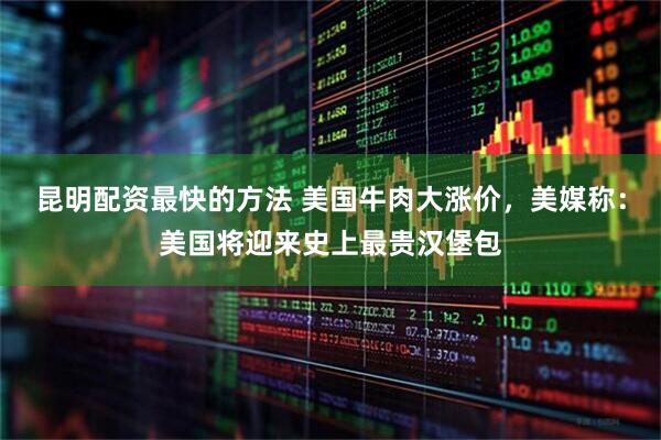 昆明配资最快的方法 美国牛肉大涨价，美媒称：美国将迎来史上最贵汉堡包