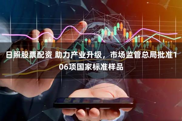 日照股票配资 助力产业升级，市场监管总局批准106项国家标准样品
