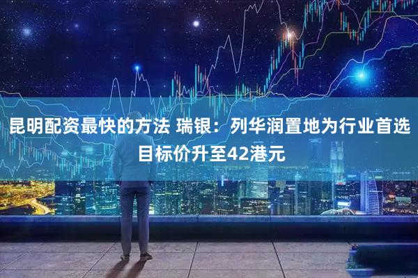 昆明配资最快的方法 瑞银：列华润置地为行业首选 目标价升至42港元