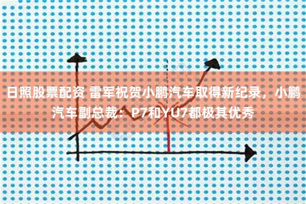 日照股票配资 雷军祝贺小鹏汽车取得新纪录，小鹏汽车副总裁：P7和YU7都极其优秀