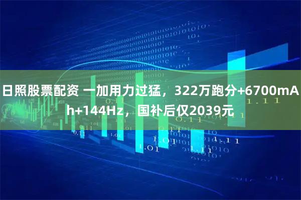 日照股票配资 一加用力过猛，322万跑分+6700mAh+144Hz，国补后仅2039元