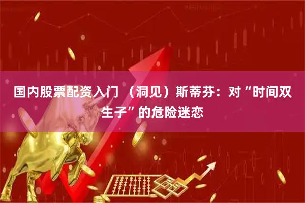 国内股票配资入门 （洞见）斯蒂芬：对“时间双生子”的危险迷恋