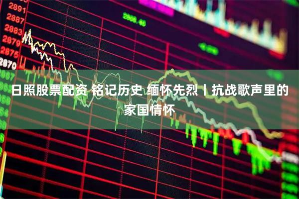 日照股票配资 铭记历史 缅怀先烈丨抗战歌声里的家国情怀