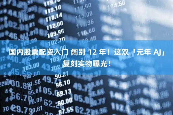 国内股票配资入门 阔别 12 年！这双「元年 AJ」复刻实物曝光！