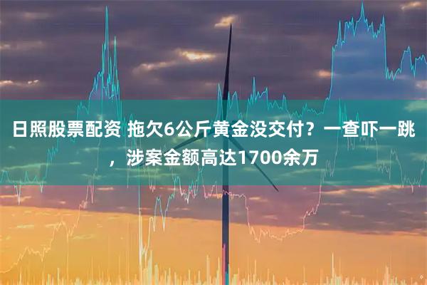日照股票配资 拖欠6公斤黄金没交付？一查吓一跳，涉案金额高达1700余万