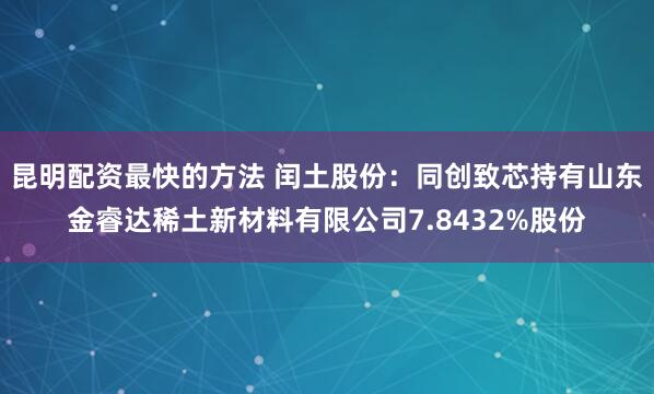 昆明配资最快的方法 闰土股份：同创致芯持有山东金睿达稀土新材料有限公司7.8432%股份