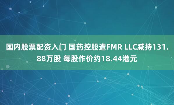 国内股票配资入门 国药控股遭FMR LLC减持131.88万股 每股作价约18.44港元