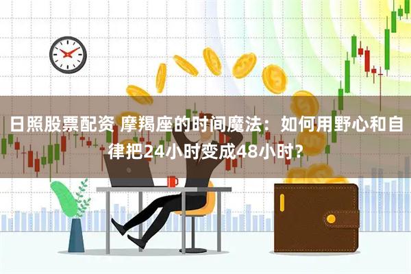 日照股票配资 摩羯座的时间魔法：如何用野心和自律把24小时变成48小时？