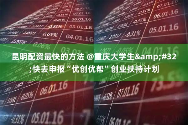 昆明配资最快的方法 @重庆大学生&#32;快去申报“优创优帮”创业扶持计划