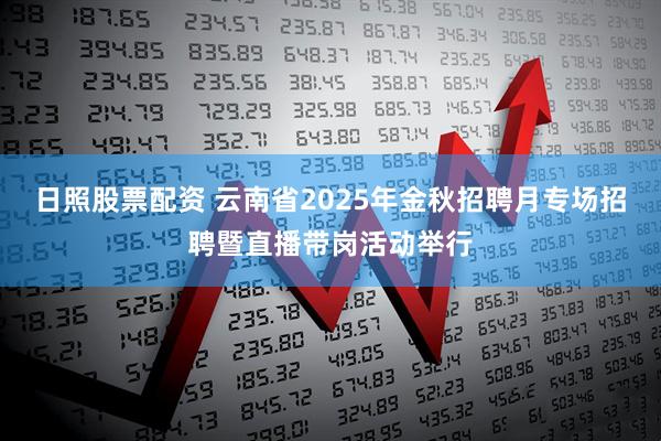 日照股票配资 云南省2025年金秋招聘月专场招聘暨直播带岗活动举行