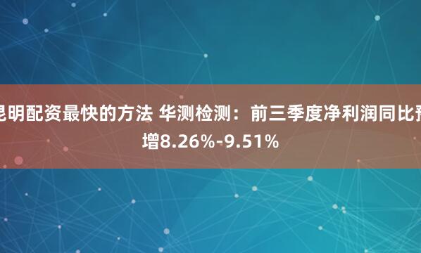 昆明配资最快的方法 华测检测：前三季度净利润同比预增8.26%-9.51%