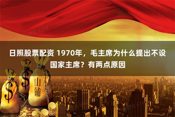 日照股票配资 1970年，毛主席为什么提出不设国家主席？有两点原因
