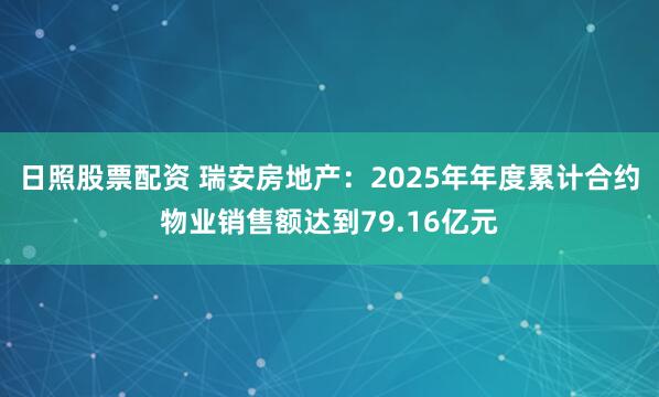 日照股票配资 瑞安房地产：2025年年度累计合约物业销售额达到79.16亿元