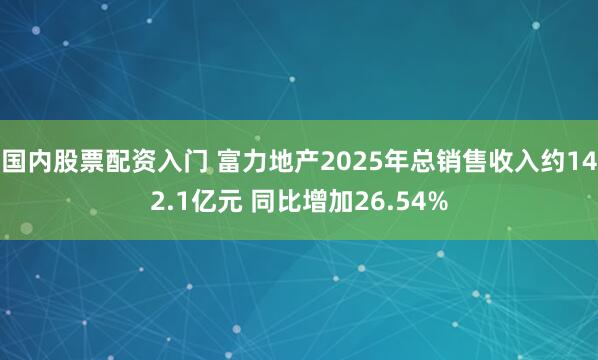 国内股票配资入门 富力地产2025年总销售收入约142.1亿元 同比增加26.54%