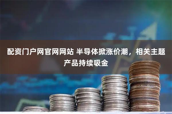 配资门户网官网网站 半导体掀涨价潮，相关主题产品持续吸金
