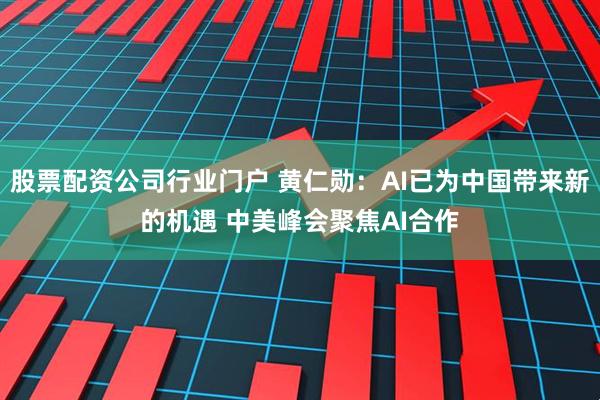 股票配资公司行业门户 黄仁勋：AI已为中国带来新的机遇 中美峰会聚焦AI合作