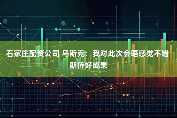 石家庄配资公司 马斯克：我对此次会晤感觉不错 期待好成果