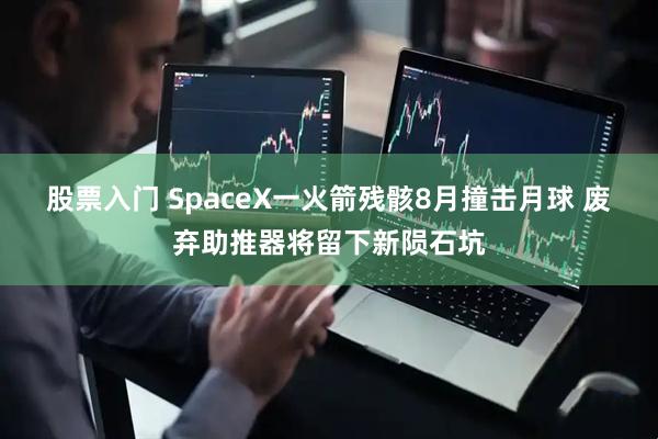 股票入门 SpaceX一火箭残骸8月撞击月球 废弃助推器将留下新陨石坑