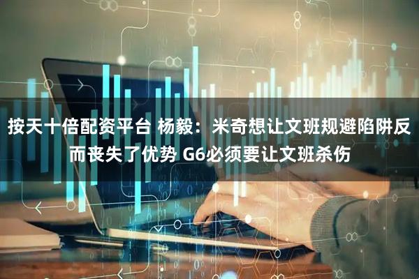 按天十倍配资平台 杨毅：米奇想让文班规避陷阱反而丧失了优势 G6必须要让文班杀伤