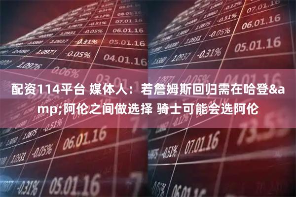 配资114平台 媒体人：若詹姆斯回归需在哈登&阿伦之间做选择 骑士可能会选阿伦