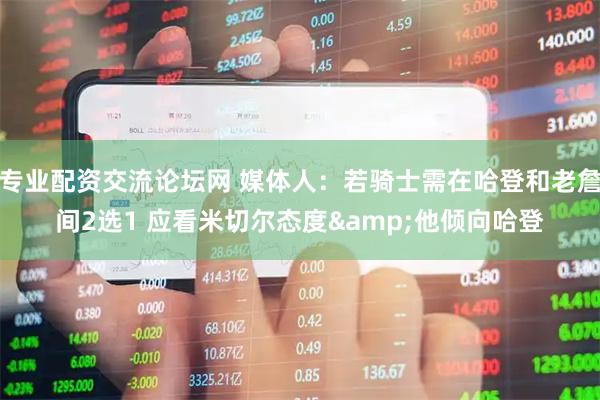 专业配资交流论坛网 媒体人：若骑士需在哈登和老詹间2选1 应看米切尔态度&他倾向哈登