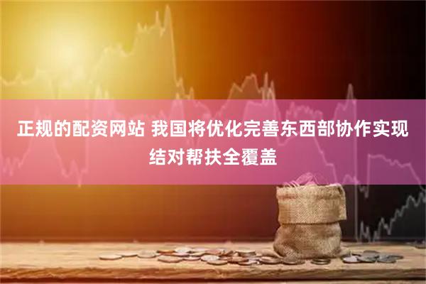 正规的配资网站 我国将优化完善东西部协作实现结对帮扶全覆盖