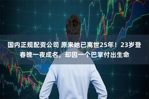 国内正规配资公司 原来她已离世25年！23岁登春晚一夜成名，却因一个巴掌付出生命