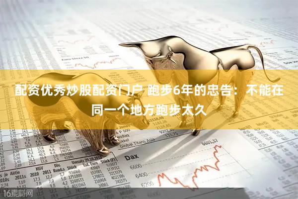 配资优秀炒股配资门户 跑步6年的忠告：不能在同一个地方跑步太久